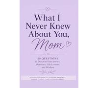 What I Never Knew About You, Mom: 50 Questions to Discover Your Stories, Memories, Life Lessons, and Wisdom