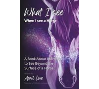 What I See When I See a Horse: Learning to See Beyond the Surface of a Horse: 3 (Holistic HorseWorks Remedies Books)