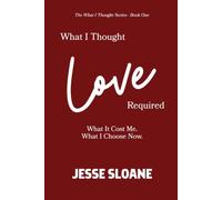 What I Thought Love Required: What It Cost Me. What I Choose Now. (The What I Thought Series)