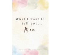 What I Want To Tell You... Mom: A Guided Journal to Fill In and Write to Your Mom - Your Memories, Your Love, Your Gratitude,… - A Unique and Touching Gift to Give to Your Mom.