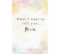 What I Want To Tell You... Mom: A Guided Journal to Fill In and Write to Your Mom - Your Memories, Your Love, Your Gratitude,… - A Unique and Touching Gift to Give to Your Mom.