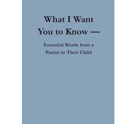 What I Want You to Know: Essential Words from a Parent to Their Child
