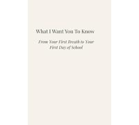 What I Want You to Know: From Your First Breath to Your First Day of School