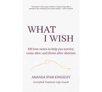 What I Wish: 100 love notes to help you survive, come alive, and thrive after abortion