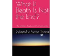 What If Death Is Not the End?: The Unseen Journey of Consciousness