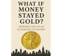 What If Money Stayed Gold? Modern Life in an Alternate Economy: From Paychecks to Politics: Imagining a Modern World Anchored in Gold