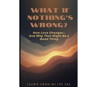 What If Nothing’s Wrong? A New Look at Love After the Spark Fades: How Love Changes-and Why That Might Be a Good Thing