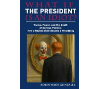 WHAT IF THE PRESIDENT IS AN IDIOT?: Trump, Power, and the Death of Serious Politics: How a Reality Show Became a Presidency