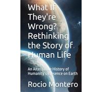 What If They're Wrong? Rethinking the Story of Human Life: An Alternative History of Humanity’s Presence on Earth