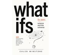 What Ifs for Teens: Science and the Universe: 300 Questions That Will Change How You See Everything