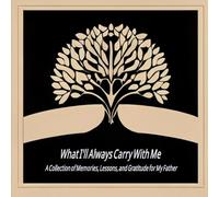 What I'll Always Carry With Me: A Collection of Memories, Lessons, and Gratitude for My Father