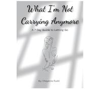What I'm Not Carrying Anymore: A 7 Day Guide to Letting Go