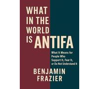 What in the World Is Antifa?: What It Means for People Who Support It, Fear It, or Do Not Understand It