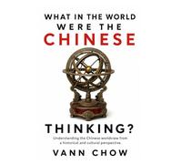 What In The World Were The Chinese Thinking?: Understanding The Chinese Worldview From A Historical And Cultural Perspective