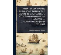What India Wants; Autonomy Within the Empire by G.A. Natesan. With Forewords by Sir Narayan G. Chandavarkar [and Others]