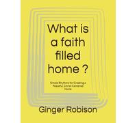 What is a faith filled home ?: Simple Rhythms for Creating a Peaceful, Christ-Centered Home