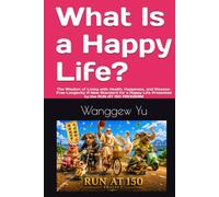 What Is a Happy Life?: The Wisdom of Living with Health, Happiness, and Disease-Free Longevity A New Standard for a Happy Life Presented by the RUN AT 150 PROGRAM (RUN AT 150 PROJECT)