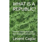 WHAT IS A REPUBLIC?: Freedom, Recognition, and Non-Domination Across Time (LIFE OF NATIONS)