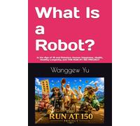 What Is a Robot?: In the Age of AI and Robotics: Human Happiness, Health, Healthy Longevity, and THE RUN AT 150 PROJECT