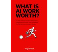 What Is AI Work Worth?: Fair Fees in the AI Era: How Independent Professionals, Agencies, and Consultancies Can Sell Outcomes Instead of Minutes