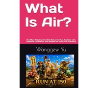 What Is Air?: The Most Precious Invisible Resource That Sustains Life, Supports Civilization, and Shapes the Future of Humanity (THE RUN AT 150 PROJECT)
