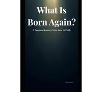 What Is Born Again: A Personal Journey From Fear To Faith