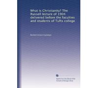 What is Christianity? The Russell lecture of 1904 delivered before the faculties and students of Tufts college