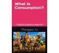 What Is Consumption?: A New Philosophy of Consumption for Happiness, Health, Longevity, and a Prosperous Life in the Age of AI (THE RUN AT 150 PROJECT)