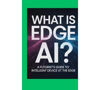 What Is Edge AI?: A Futurist’s Guide to Intelligent Devices at the Edge
