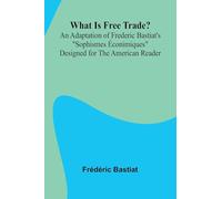 What Is Free Trade? An Adaptation Of Frederic Bastiat'S "Sophismes conimiques" Designed For The American Reader