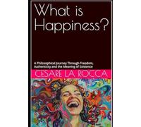 What is Happiness?: A Philosophical Journey Through Freedom, Authenticity and the Meaning of Existence