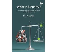 What Is Property? An Inquiry Into The Principle Of Right And Of Government