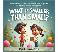 What is smaller than small?: An illustrated journey from human cells to quarks - a story for curious young minds