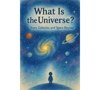 What Is the Universe? - Stars, Galaxies, and Space Beyond: A Children’s Guide to Space, Stars, and Galaxies 6-9 Ages (Little Science, Big Ideas)