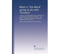 What is "the Ward" going to do with Toronto?: a report on undesirable living conditions in one section of the City of Toronto - "the Ward" - conditions which are spreading rapidly to other districts