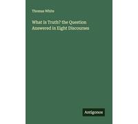 What Is Truth? the Question Answered in Eight Discourses