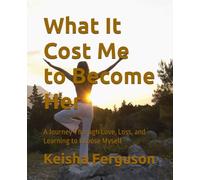 What It Cost Me to Become Her: A Journey Through Love, Loss, and Learning to Choose Myself