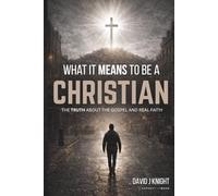 What It Means to Be a Christian: The Truth About the Gospel and Real Faith