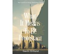 WHAT IT MEANS TO BE PROTESTANT: The Case for an Always-Reforming Church