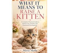 What It Means to Raise a Kitten: A Complete Practical Guide to Kitten Care, Growth, and Emotional Development: 6 (The Cat Mastery Series)