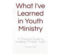 What I've Learned in Youth Ministry: A Practical Guide to Leading Christian Youth