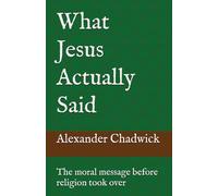 What Jesus Actually Said: The moral message before religion took over
