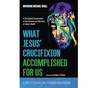 What Jesus' Crucifixion Accomplished For Us: A Theological Examination of the Purpose and Meaning of Jesus' Death (Crucifixion: A Multidisciplinary Investigation of the Death of Jesus of Nazareth)