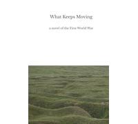 What Keeps Moving: a novel of the First World War