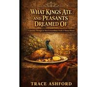 WHAT KINGS ATE AND PEASANTS DREAMED OF: A Journey Through the Most Extraordinary Foods in Human History