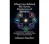 What Lies Behind the Seven Mysteries of Physics?: A Journey to the Universe's Deepest Secrets - and How a New Theory Connects Them