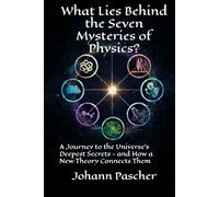 What Lies Behind the Seven Mysteries of Physics?: A Journey to the Universe's Deepest Secrets - and How a New Theory Connects Them