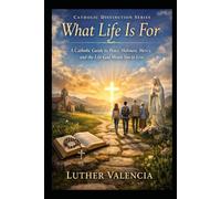 What Life Is For: A Catholic Guide to Peace, Holiness, Mercy, and the Life God Meant You to Live (The Catholic Distinction)