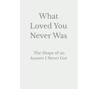 What Loved You Never Was: The Shape of an Answer I Never Got