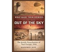 What Made Them Heroes: The Jewish Parachutists of Nazi Europe, 1944: The Full Story Behind OUT OF THE SKY